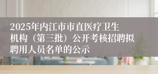 2025年内江市市直医疗卫生机构(第三批)公开考核招聘拟聘用人员名单的公示