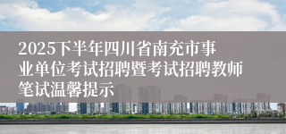 2025下半年四川省南充市事业单位考试招聘暨考试招聘教师笔试温馨提示