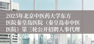 2025年北京中医药大学东方医院秦皇岛医院（秦皇岛市中医医院）第三轮公开招聘人事代理工作人员拟聘人员公示