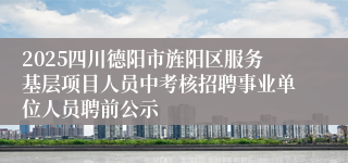 2025四川德阳市旌阳区服务基层项目人员中考核招聘事业单位人员聘前公示