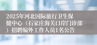 2025年河北国际旅行卫生保健中心(石家庄海关口岸门诊部)招聘编外工作人员1名公告