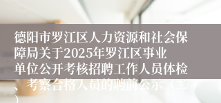 德阳市罗江区人力资源和社会保障局关于2025年罗江区事业单位公开考核招聘工作人员体检、考察合格人员的聘前公示(二)