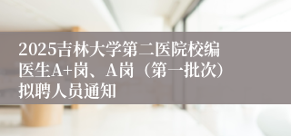 2025吉林大学第二医院校编医生A+岗、A岗(第一批次)拟聘人员通知
