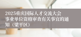 2025重庆国际人才交流大会事业单位资格审查有关事宜的通知(梁平区)