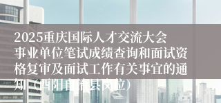 2025重庆国际人才交流大会事业单位笔试成绩查询和面试资格复审及面试工作有关事宜的通知(酉阳自治县岗位)