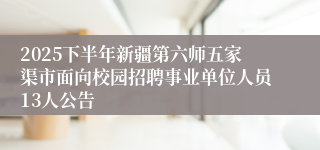 2025下半年新疆第六师五家渠市面向校园招聘事业单位人员13人公告