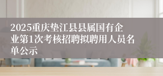 2025重庆垫江县县属国有企业第1次考核招聘拟聘用人员名单公示