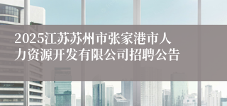 2025江苏苏州市张家港市人力资源开发有限公司招聘公告