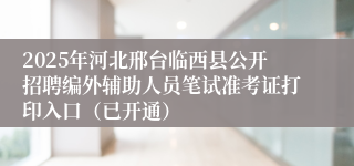 2025年河北邢台临西县公开招聘编外辅助人员笔试准考证打印入口（已开通）
