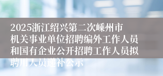 2025浙江绍兴第二次嵊州市机关事业单位招聘编外工作人员和国有企业公开招聘工作人员拟聘用人员递补公示