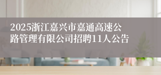 2025浙江嘉兴市嘉通高速公路管理有限公司招聘11人公告