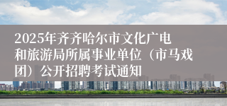 2025年齐齐哈尔市文化广电和旅游局所属事业单位（市马戏团）公开招聘考试通知