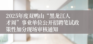 2025年度双鸭山“黑龙江人才周”事业单位公开招聘笔试政策性加分现场审核通知
