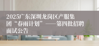 2025广东深圳龙岗区产服集团“春雨计划”――第四批招聘面试公告