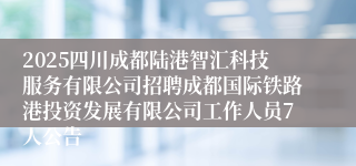 2025四川成都陆港智汇科技服务有限公司招聘成都国际铁路港投资发展有限公司工作人员7人公告