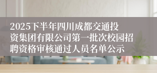 2025下半年四川成都交通投资集团有限公司第一批次校园招聘资格审核通过人员名单公示