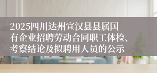 2025四川达州宣汉县县属国有企业招聘劳动合同职工体检、考察结论及拟聘用人员的公示