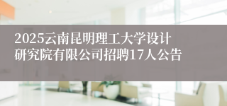 2025云南昆明理工大学设计研究院有限公司招聘17人公告