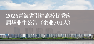 2026青海省引进高校优秀应届毕业生公告(企业701人)