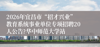 2026年宜昌市“招才兴业”教育系统事业单位专项招聘20人公告?华中师范大学站