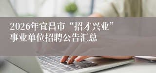 2026年宜昌市“招才兴业”事业单位招聘公告汇总