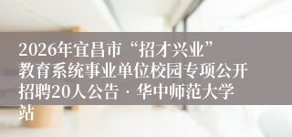 2026年宜昌市“招才兴业”教育系统事业单位校园专项公开招聘20人公告•华中师范大学站