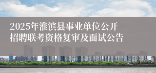 2025年淮滨县事业单位公开招聘联考资格复审及面试公告