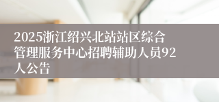 2025浙江绍兴北站站区综合管理服务中心招聘辅助人员92人公告