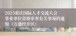 2025重庆国际人才交流大会事业单位资格审查有关事项的通知（万盛经开区）