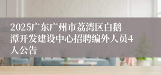 2025广东广州市荔湾区白鹅潭开发建设中心招聘编外人员4人公告