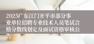 2025广东江门开平市部分事业单位招聘专业技术人员笔试合格分数线划定及面试资格审核公告