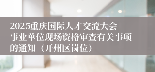 2025重庆国际人才交流大会事业单位现场资格审查有关事项的通知(开州区岗位)