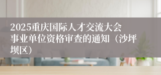 2025重庆国际人才交流大会事业单位资格审查的通知(沙坪坝区)