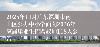 2025年11月广东深圳市南山区公办中小学面向2026年应届毕业生招聘教师118人公告