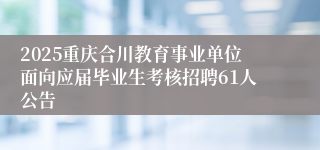 2025重庆合川教育事业单位面向应届毕业生考核招聘61人公告