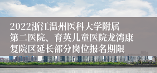 2022浙江温州医科大学附属第二医院、育英儿童医院龙湾康复院区延长部分岗位报名期限