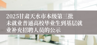 2025甘肃天水市本级第三批未就业普通高校毕业生到基层就业补充招聘人员的公示