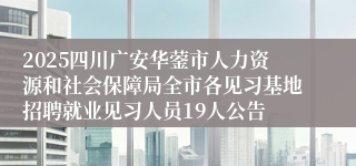 2025四川广安华蓥市人力资源和社会保障局全市各见习基地招聘就业见习人员19人公告