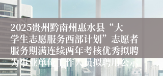 2025贵州黔南州惠水县“大学生志愿服务西部计划”志愿者服务期满连续两年考核优秀拟聘为事业单位工作人员拟聘用公示