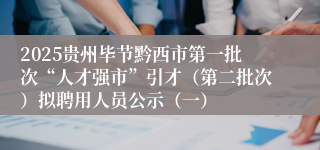 2025贵州毕节黔西市第一批次“人才强市”引才（第二批次）拟聘用人员公示（一）