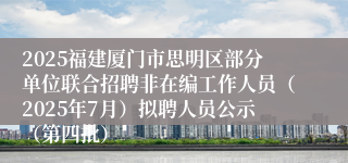 2025福建厦门市思明区部分单位联合招聘非在编工作人员（2025年7月）拟聘人员公示（第四批）