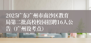 2025广东广州市南沙区教育局第二批高校校园招聘16人公告（广州设考点）