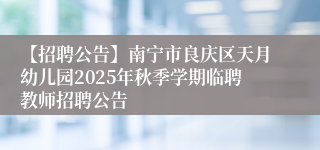 【招聘公告】南宁市良庆区天月幼儿园2025年秋季学期临聘教师招聘公告