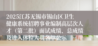 2025江苏无锡市锡山区卫生健康系统招聘事业编制高层次人才（第二批）面试成绩、总成绩及进入体检人员名单公示