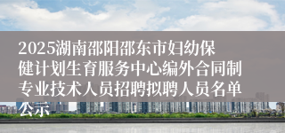 2025湖南邵阳邵东市妇幼保健计划生育服务中心编外合同制专业技术人员招聘拟聘人员名单公示