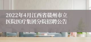 2022年4月江西省赣州市立医院医疗集团分院招聘公告