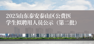 2025山东泰安泰山区公费医学生拟聘用人员公示(第二批)