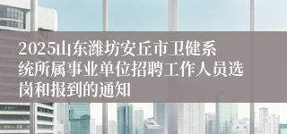 2025山东潍坊安丘市卫健系统所属事业单位招聘工作人员选岗和报到的通知