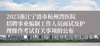 2025浙江宁波市杭州湾医院招聘事业编制工作人员面试及护理操作考试有关事项的公布