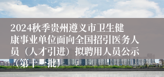 2024秋季贵州遵义市卫生健康事业单位面向全国招引医务人员（人才引进）拟聘用人员公示（第十一批）